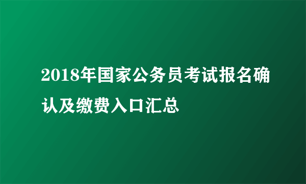 2018年国家公务员考试报名确认及缴费入口汇总