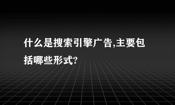 什么是搜索引擎广告,主要包括哪些形式?