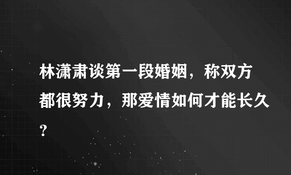 林潇肃谈第一段婚姻，称双方都很努力，那爱情如何才能长久？