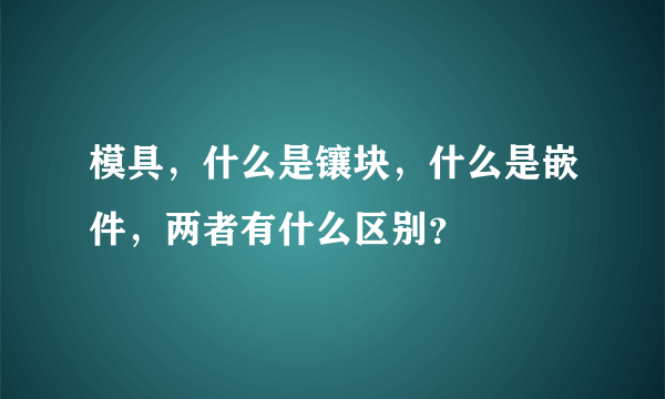 模具，什么是镶块，什么是嵌件，两者有什么区别？