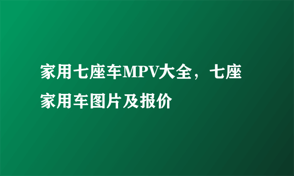 家用七座车MPV大全，七座家用车图片及报价