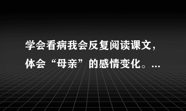 学会看病我会反复阅读课文，体会“母亲”的感情变化。做出决定——（）——（）——（）——勇气回增