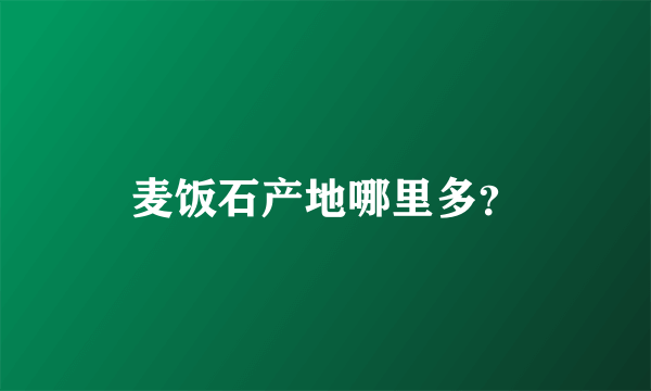 麦饭石产地哪里多？