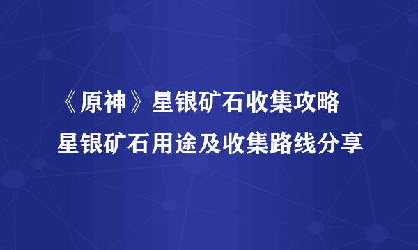 《原神》星银矿石收集攻略 星银矿石用途及收集路线分享