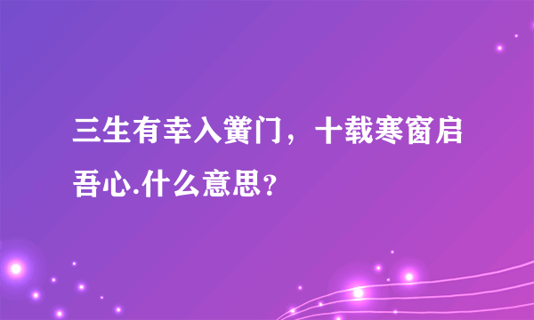 三生有幸入黉门，十载寒窗启吾心.什么意思？