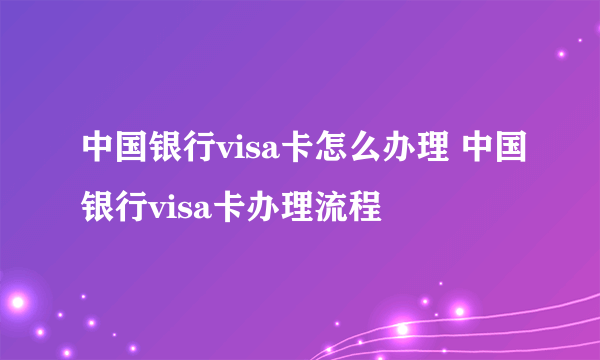 中国银行visa卡怎么办理 中国银行visa卡办理流程