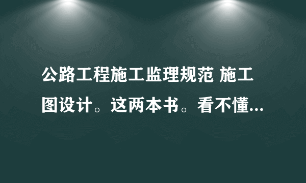 公路工程施工监理规范 施工图设计。这两本书。看不懂怎么办？