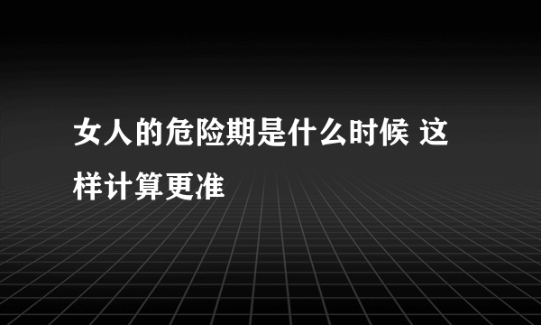 女人的危险期是什么时候 这样计算更准