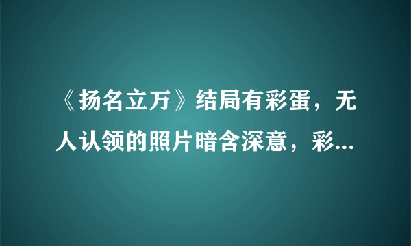 《扬名立万》结局有彩蛋，无人认领的照片暗含深意，彩蛋是什么意思？