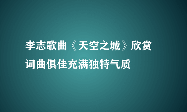 李志歌曲《天空之城》欣赏 词曲俱佳充满独特气质