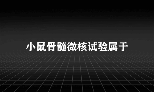 小鼠骨髓微核试验属于