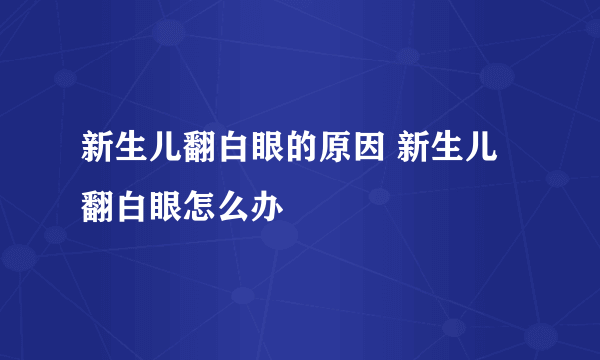 新生儿翻白眼的原因 新生儿翻白眼怎么办