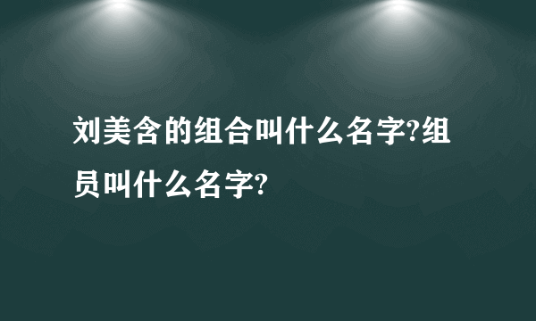 刘美含的组合叫什么名字?组员叫什么名字?