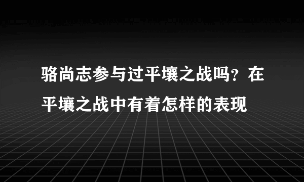 骆尚志参与过平壤之战吗？在平壤之战中有着怎样的表现