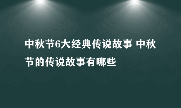 中秋节6大经典传说故事 中秋节的传说故事有哪些