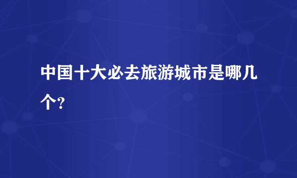 中国十大必去旅游城市是哪几个？