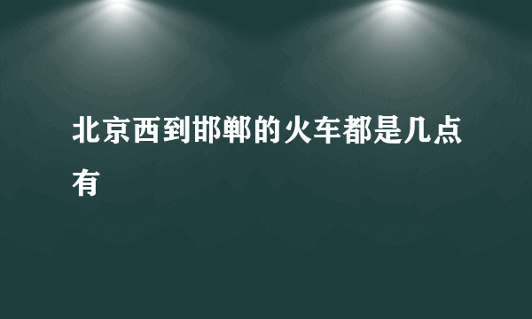 北京西到邯郸的火车都是几点有