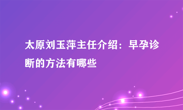 太原刘玉萍主任介绍：早孕诊断的方法有哪些