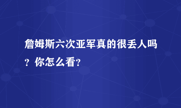 詹姆斯六次亚军真的很丢人吗？你怎么看？