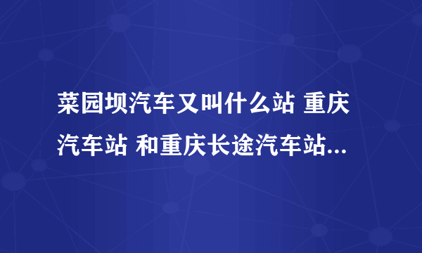 菜园坝汽车又叫什么站 重庆汽车站 和重庆长途汽车站都在那里