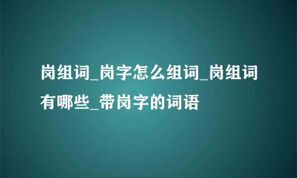 岗组词_岗字怎么组词_岗组词有哪些_带岗字的词语