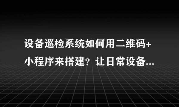 设备巡检系统如何用二维码+小程序来搭建？让日常设备点检管理更轻松