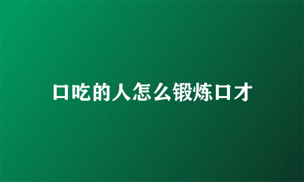 口吃的人怎么锻炼口才