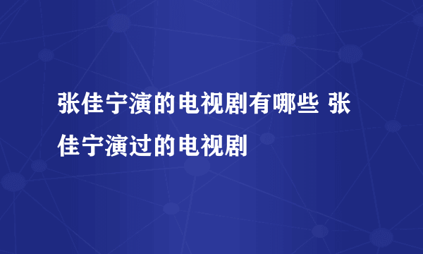 张佳宁演的电视剧有哪些 张佳宁演过的电视剧