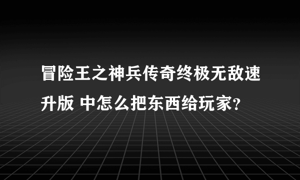 冒险王之神兵传奇终极无敌速升版 中怎么把东西给玩家？