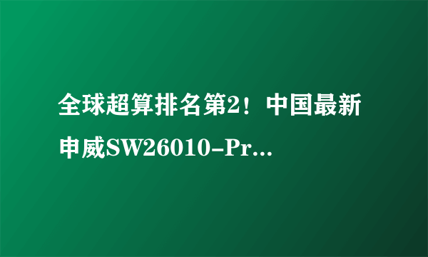 全球超算排名第2！中国最新申威SW26010-Pro处理器公开展示