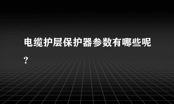 电缆护层保护器参数有哪些呢？