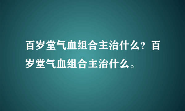 百岁堂气血组合主治什么？百岁堂气血组合主治什么。