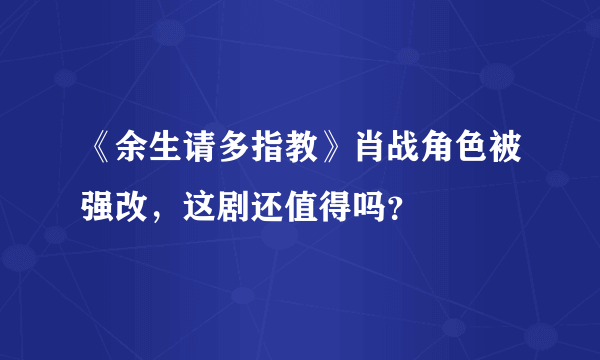 《余生请多指教》肖战角色被强改，这剧还值得吗？