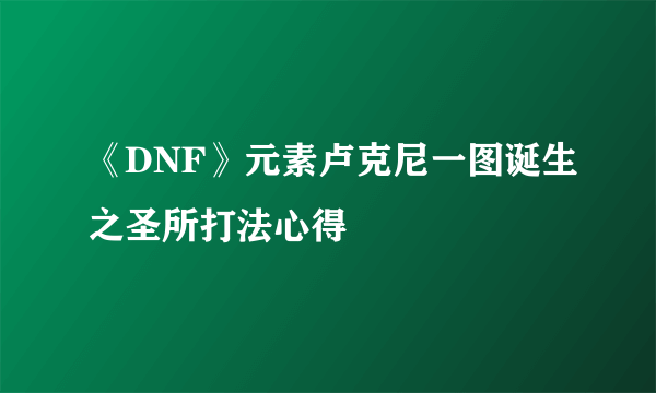 《DNF》元素卢克尼一图诞生之圣所打法心得