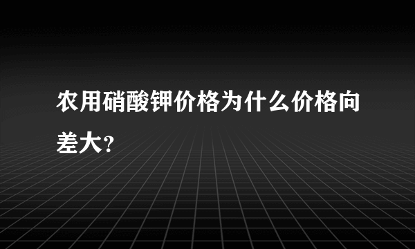 农用硝酸钾价格为什么价格向差大？