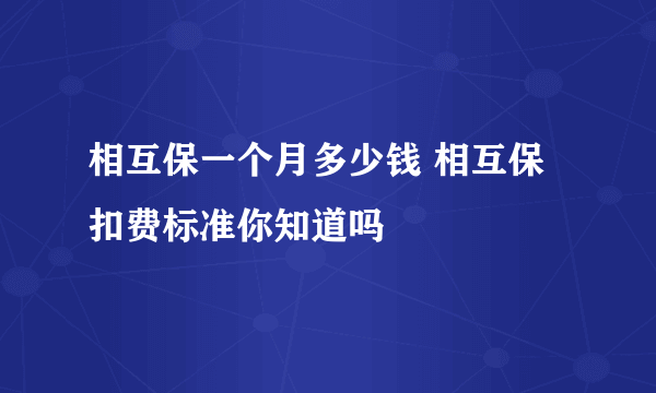 相互保一个月多少钱 相互保扣费标准你知道吗