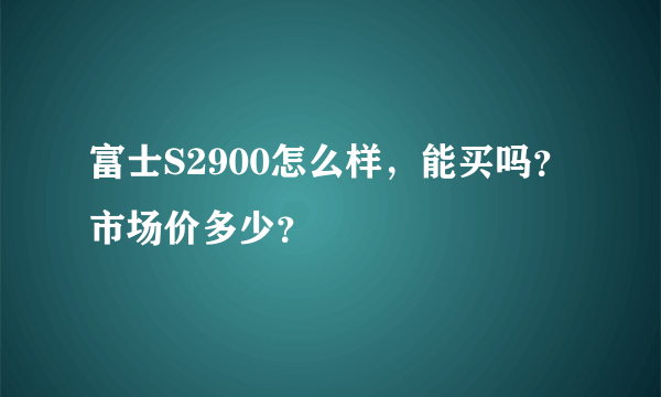 富士S2900怎么样，能买吗？市场价多少？