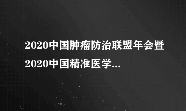 2020中国肿瘤防治联盟年会暨2020中国精准医学大会通知（第一轮通知）