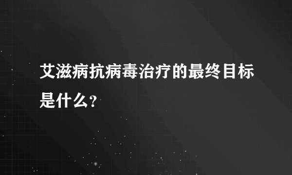 艾滋病抗病毒治疗的最终目标是什么？