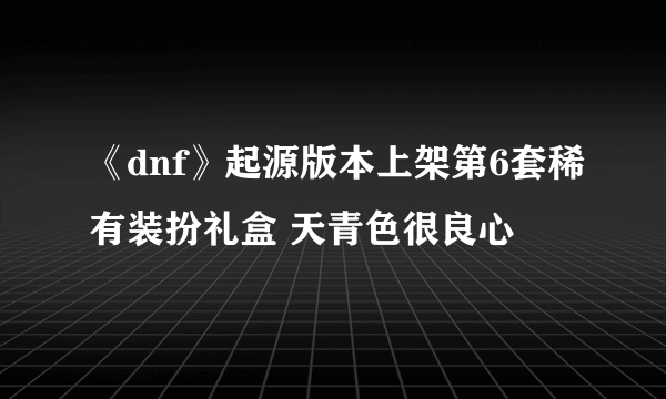 《dnf》起源版本上架第6套稀有装扮礼盒 天青色很良心