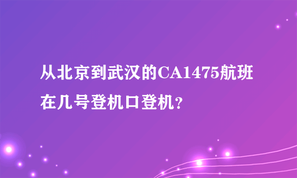 从北京到武汉的CA1475航班在几号登机口登机？