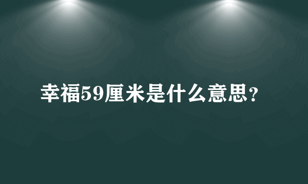 幸福59厘米是什么意思？