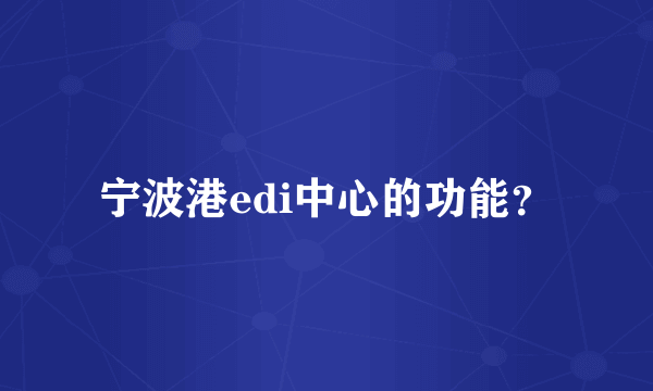 宁波港edi中心的功能？