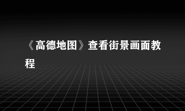 《高德地图》查看街景画面教程