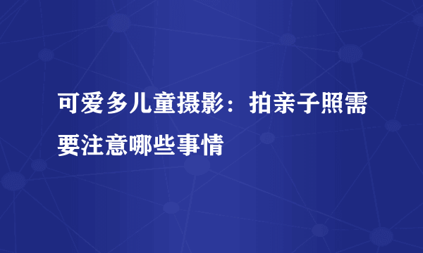 可爱多儿童摄影：拍亲子照需要注意哪些事情