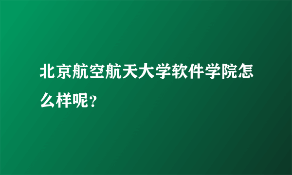 北京航空航天大学软件学院怎么样呢？