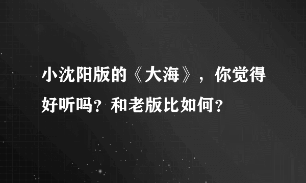 小沈阳版的《大海》，你觉得好听吗？和老版比如何？