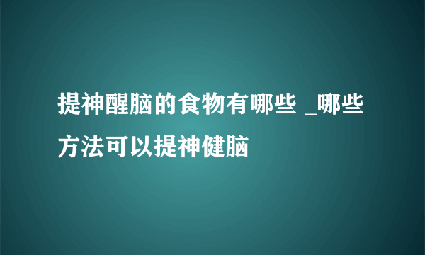 提神醒脑的食物有哪些 _哪些方法可以提神健脑