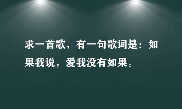 求一首歌，有一句歌词是：如果我说，爱我没有如果。