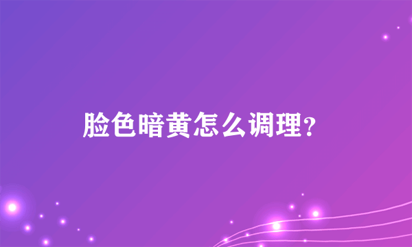 脸色暗黄怎么调理？